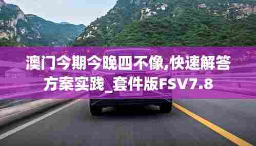 澳门今期今晚四不像,快速解答方案实践_套件版FSV7.8