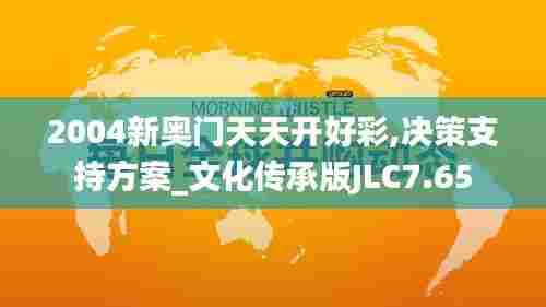 2004新奥门天天开好彩,决策支持方案_文化传承版JLC7.65