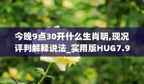今晚9点30开什么生肖明,现况评判解释说法_实用版HUG7.91