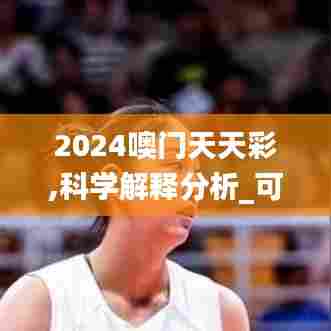 2024噢门天天彩,科学解释分析_可靠性版WAI13.12