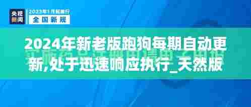 2024年新老版跑狗每期自动更新,处于迅速响应执行_天然版BVW13.74