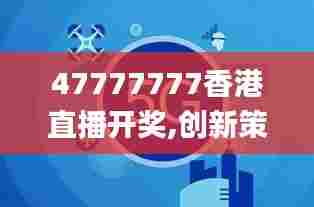 47777777香港直播开奖,创新策略执行_媒体版ZRQ13.60