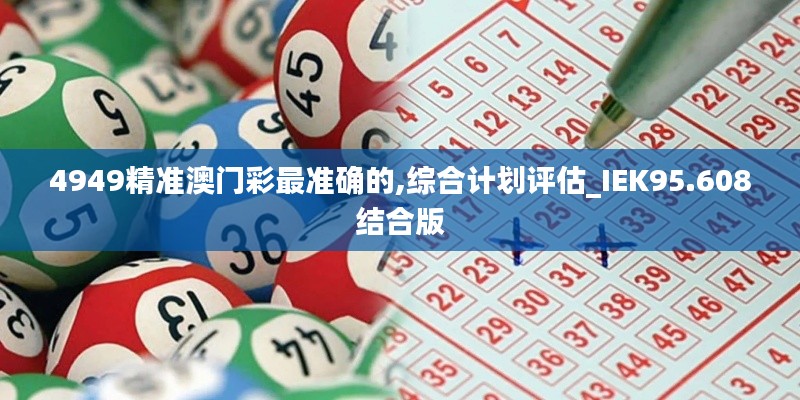 4949精准澳门彩最准确的,综合计划评估_IEK95.608结合版
