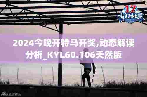 2024今晚开特马开奖,动态解读分析_KYL60.106天然版