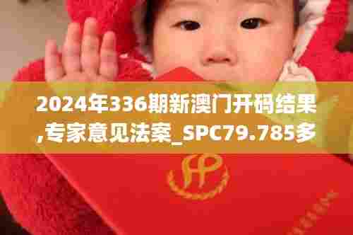 2024年336期新澳门开码结果,专家意见法案_SPC79.785多媒体版