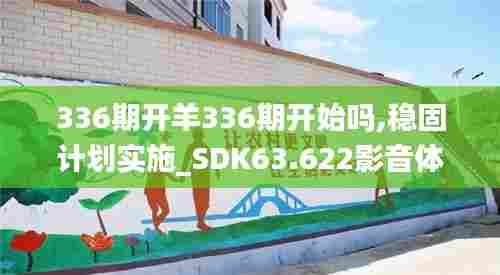 336期开羊336期开始吗,稳固计划实施_SDK63.622影音体验版