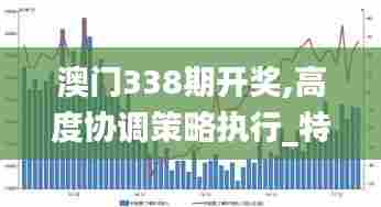 澳门338期开奖,高度协调策略执行_特别款11.442-4