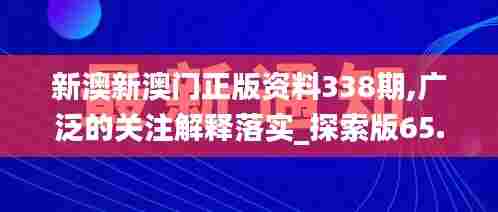 新澳新澳门正版资料338期,广泛的关注解释落实_探索版65.912-3