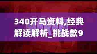 340开马资料,经典解读解析_挑战款96.507-8