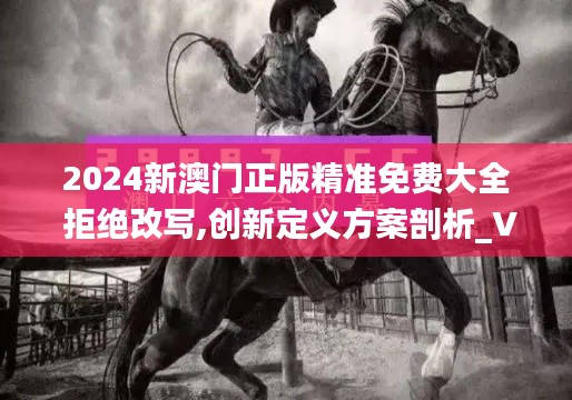 2024新澳门正版精准免费大全 拒绝改写,创新定义方案剖析_VR版9.410