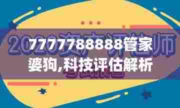 7777788888管家婆狗,科技评估解析说明_潮流版8.218