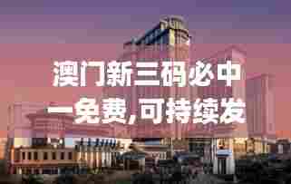 澳门新三码必中一免费,可持续发展探索_尊享版10.128