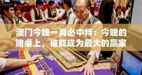 澳门今晚一肖必中特:今晚的赌桌上,谁能成为最大的赢家?