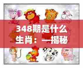348期是什么生肖：—揭秘348期对应的神秘生肖