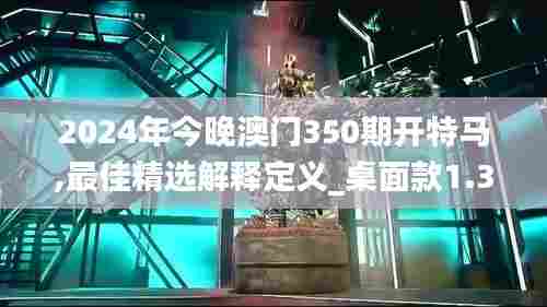 2024年今晚澳门350期开特马,最佳精选解释定义_桌面款1.336