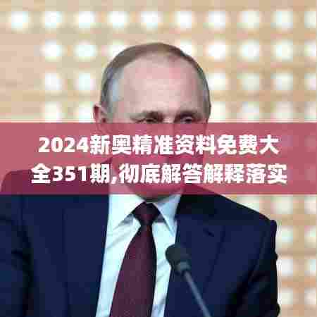 2024新奥精准资料免费大全351期,彻底解答解释落实_WP3.298