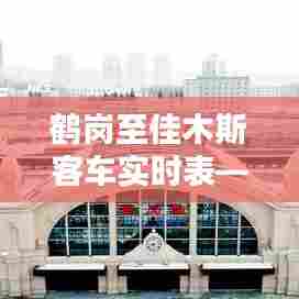 鹤岗至佳木斯客车实时表，冬季出行贴心指南