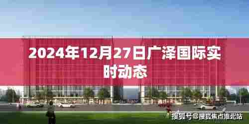 广泽国际最新动态，2024年12月27日更新