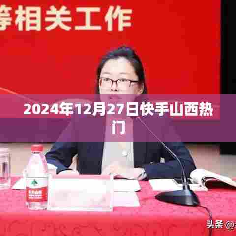 快手山西热门资讯,2024年12月27日热点聚焦