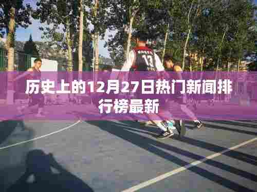 历史热门新闻排行榜，最新十二月二十七日要闻回顾