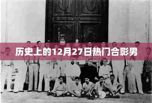 热门合影男现身历史时刻,揭秘十二月二十七日事件
