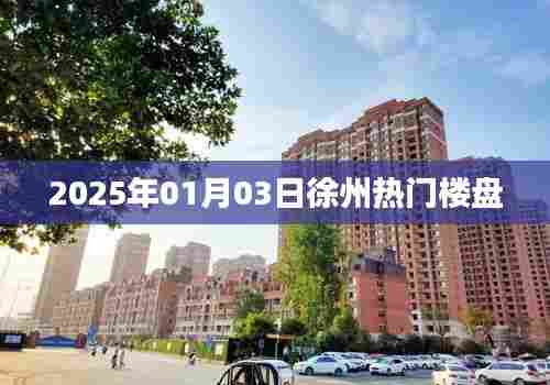 徐州热门楼盘一览 2025年1月3日最新动态