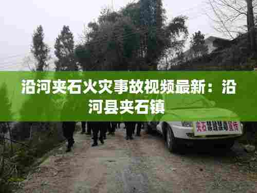 沿河夹石火灾事故视频最新:沿河县夹石镇