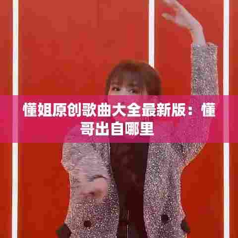 懂姐原创歌曲大全最新版：懂哥出自哪里 