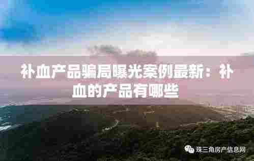补血产品骗局曝光案例最新:补血的产品有哪些