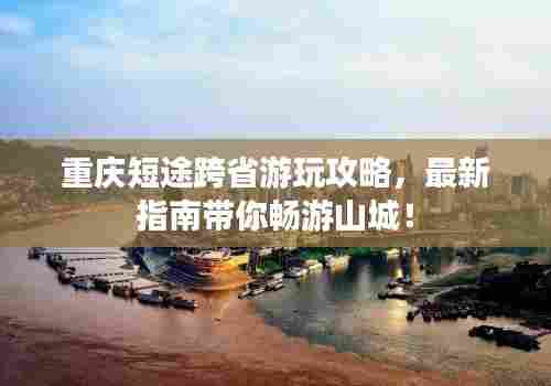 重庆短途跨省游玩攻略，最新指南带你畅游山城！