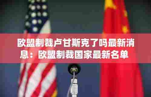 欧盟制裁卢甘斯克了吗最新消息：欧盟制裁国家最新名单 