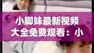 小脚妹最新视频大全免费观看:小脚丫百科