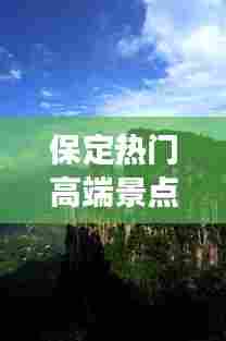 保定热门高端景点榜单揭晓，十大必游之地