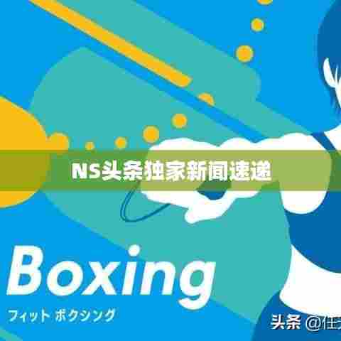 NS头条独家新闻速递