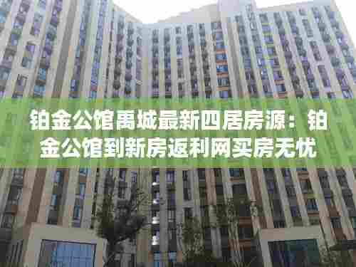 铂金公馆禹城最新四居房源:铂金公馆到新房返利网买房无忧
