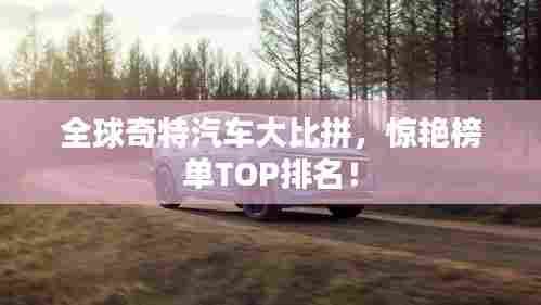 全球奇特汽车大比拼，惊艳榜单TOP排名！