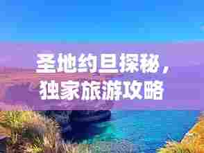 圣地约旦探秘，独家旅游攻略，畅游神秘之地！