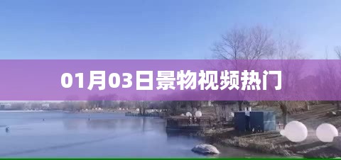 热门景物视频大盘点，精选视频一网打尽（日期更新至01月03日）
