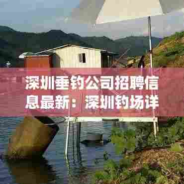 深圳垂钓公司招聘信息最新：深圳钓场详细介绍 