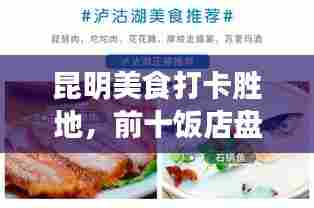 昆明美食打卡胜地，前十饭店盘点，美食之旅的绝佳选择