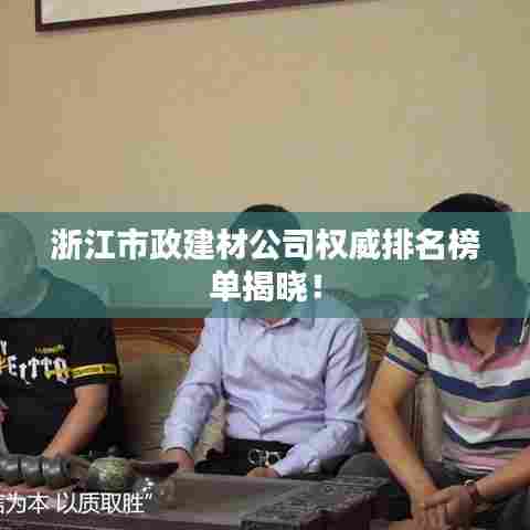 浙江市政建材公司权威排名榜单揭晓！