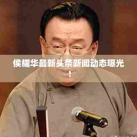 侯耀华最新头条新闻动态曝光!
