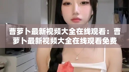 曹萝卜最新视频大全在线观看：曹萝卜最新视频大全在线观看免费 