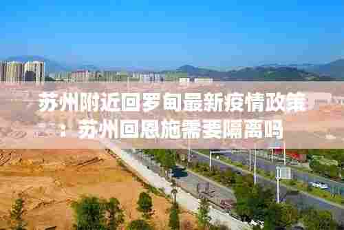苏州附近回罗甸最新疫情政策：苏州回恩施需要隔离吗 