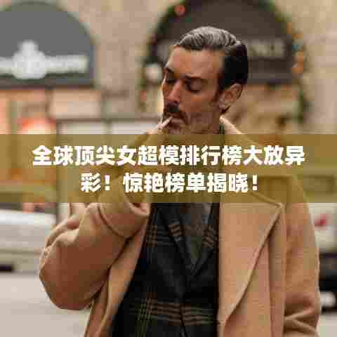 全球顶尖女超模排行榜大放异彩！惊艳榜单揭晓！