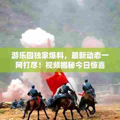 游乐园独家爆料,最新动态一网打尽!视频揭秘今日惊喜
