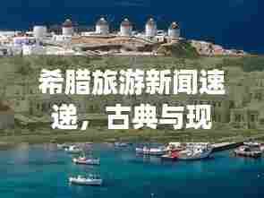 希腊旅游新闻速递，古典与现代的完美交织，绝美之旅等你探索