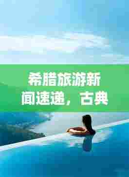 希腊旅游新闻速递,古典与现代的完美交织,绝美之旅等你探索