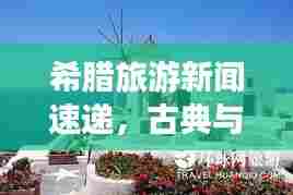希腊旅游新闻速递,古典与现代的完美交织,绝美之旅等你探索