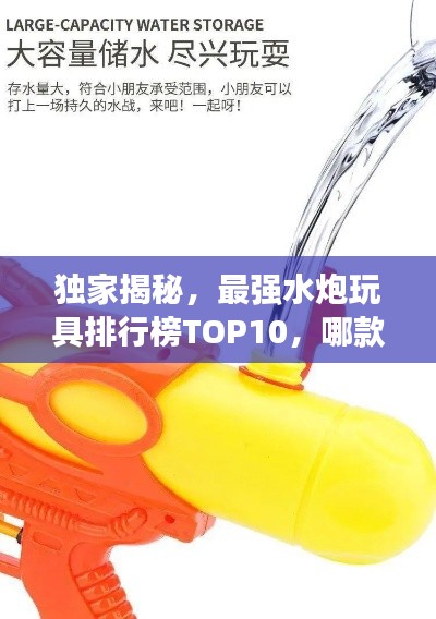 独家揭秘，最强水炮玩具排行榜TOP10，哪款最受孩子喜爱？
